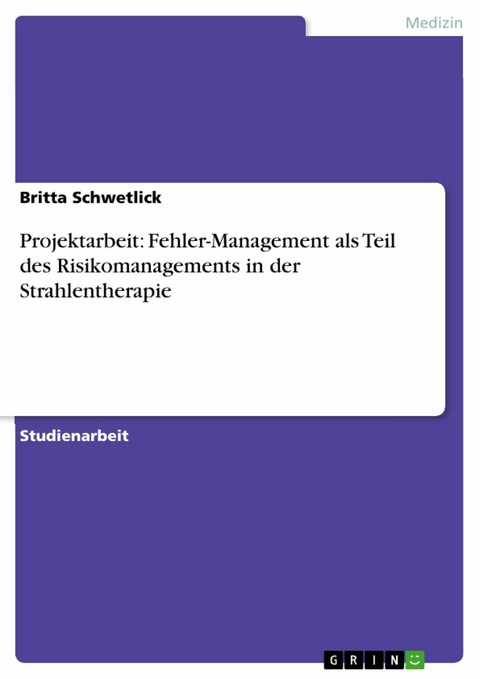 Projektarbeit: Fehler-Management als Teil des Risikomanagements in der Strahlentherapie -  Britta Schwetlick