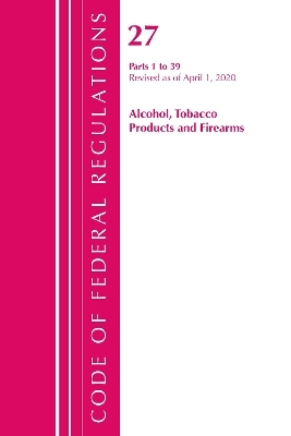 Code of Federal Regulations, Title 27 Alcohol Tobacco Products and Firearms 1-39, Revised as of April 1, 2020 -  Office of The Federal Register (U.S.)