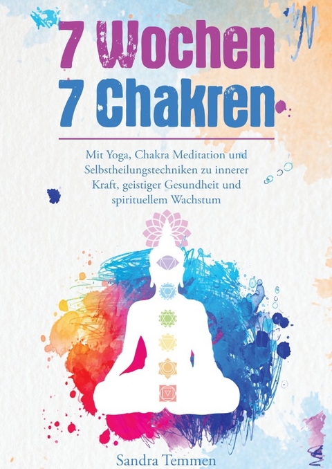 7 Wochen 7 Chakren - Mit Yoga, Chakra Meditation und Selbstheilungstechniken zu innerer Kraft, geistiger Gesundheit und spirituellem Wachstum - Sandra Temmen