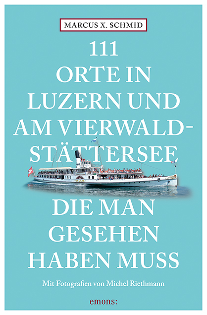 111 Orte in Luzern und am Vierwaldstättersee, die man gesehen haben muss - Marcus X. Schmid