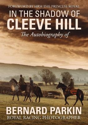 In the Shadow of Cleeve Hill: The Autobiography of Bernard Parkin, Royal Racing Photographer - Bernard Parkin