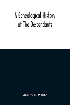 A Genealogical History Of The Descendants Of Peter White Of New Jersey, From 1670, And Of William White And Deborah Tilton His Wife, Loyalists - James E White