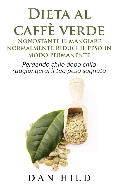 Dieta al caffè verde - Nonostante il mangiare normalmente riduci il peso in modo permanente - Dan Hild