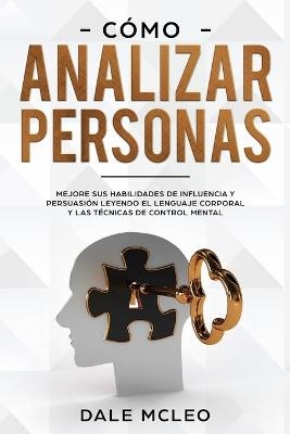 Cómo Analizar Personas Mejore Sus Habilidades De Influencia Y Persuasión Leyendo El Lenguaje Corporal Y Las Técnicas De Control Mental - Dale McLeo