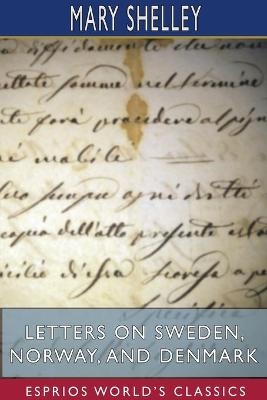 Letters on Sweden, Norway, and Denmark (Esprios Classics) - Mary Shelley