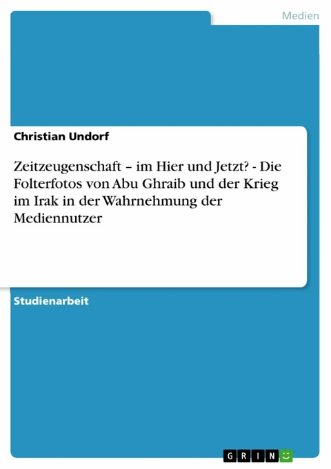 Zeitzeugenschaft – im Hier und Jetzt? - Die Folterfotos von Abu Ghraib und der Krieg im Irak in der Wahrnehmung der Mediennutzer - Christian Undorf