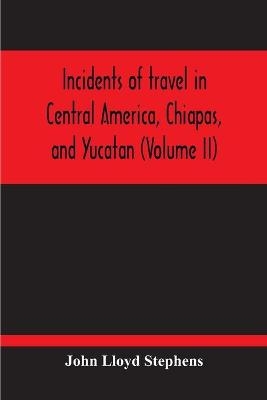 Incidents Of Travel In Central America, Chiapas, And Yucatan (Volume Ii) - John Lloyd Stephens