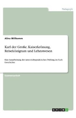 Karl der Große. Kaiserkrönung, Reisekönigtum und Lehnswesen - Alina Willkomm