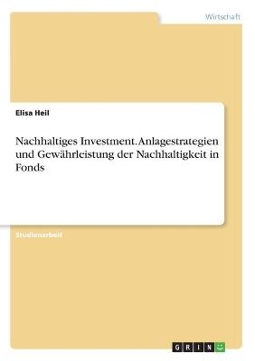 Nachhaltiges Investment. Anlagestrategien und Gewährleistung der Nachhaltigkeit in Fonds - Elisa Heil