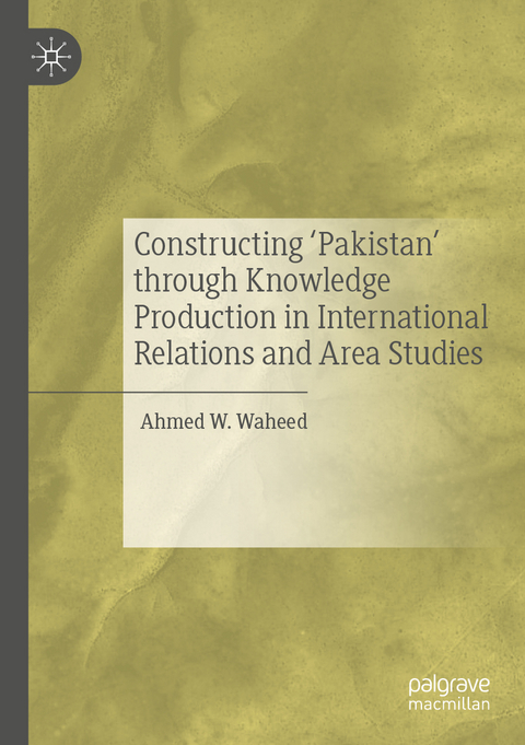 Constructing 'Pakistan' through Knowledge Production in International Relations and Area Studies - Ahmed W. Waheed