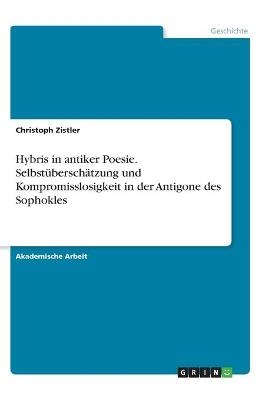 Hybris in antiker Poesie. SelbstÃ¼berschÃ¤tzung und Kompromisslosigkeit in der Antigone des Sophokles - Christoph Zistler