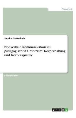 Nonverbale Kommunikation im pÃ¤dagogischen Unterricht. KÃ¶rperhaltung und KÃ¶rpersprache - Sandra Gottschalk