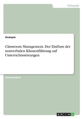 Classroom Management. Der Einfluss der nonverbalen KlassenfÃ¼hrung auf UnterrichtsstÃ¶rungen -  Anonymous