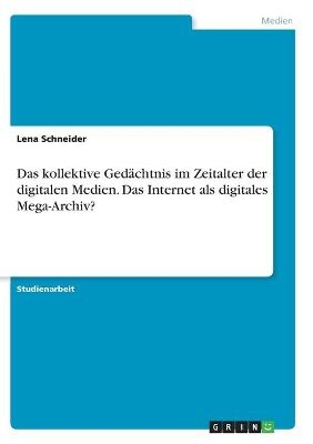 Das kollektive GedÃ¤chtnis im Zeitalter der digitalen Medien. Das Internet als digitales Mega-Archiv? - Lena Schneider