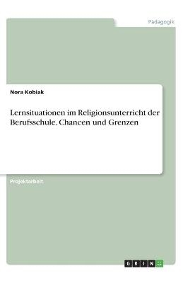 Lernsituationen im Religionsunterricht der Berufsschule. Chancen und Grenzen - Nora Kobiak