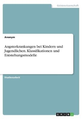 Angsterkrankungen bei Kindern und Jugendlichen. Klassifikationen und Entstehungsmodelle -  Anonymous