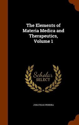 The Elements of Materia Medica and Therapeutics, Volume 1 - Jonathan Pereira