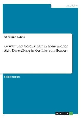 Gewalt und Gesellschaft in homerischer Zeit. Darstellung in der Ilias von Homer - Christoph KÃ¼hne