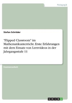 "Flipped Classroom" im Mathematikunterricht. Erste Erfahrungen mit dem Einsatz von Lernvideos in der Jahrgangsstufe 11 - Stefan Schröder