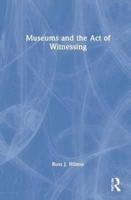 Museums and the Act of Witnessing - Ross J. Wilson