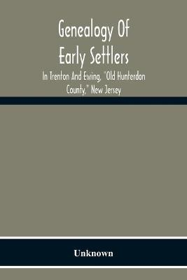 Genealogy Of Early Settlers In Trenton And Ewing, "Old Hunterdon County," New Jersey