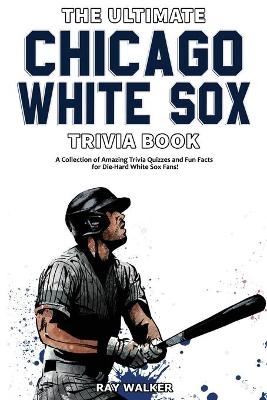 The Ultimate Chicago White Sox Trivia Book - Ray Walker