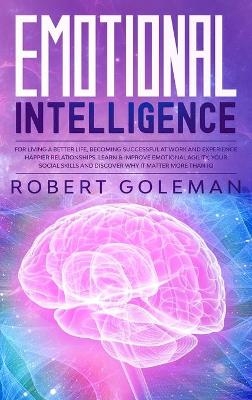 Emotional Intelligence For Living a Better Life, Becoming Successful at Work, and Experiencing Happier Relationships. Learn and Improve Emotional Agility, Your Social Skills and Discover Why it Matters More Than IQ - Robert Goleman