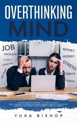 Overthinking Mind A Counterintuitive Approach to Change Your Life; Unfu*k Yourself, Stop Procrastinating, Eliminate Negativity and Anxiety. Slow Down Your Brain and Be Successful Under All Aspects. - Yuka Bishop