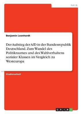 Der Aufstieg der AfD in der Bundesrepublik Deutschland. Zum Wandel des Politikraumes und des Wahlverhaltens sozialer Klassen im Vergleich zu Westeuropa - Benjamin Leonhardt