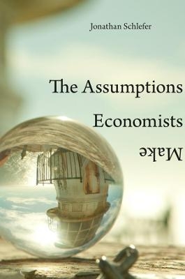 The Assumptions Economists Make - Jonathan Schlefer