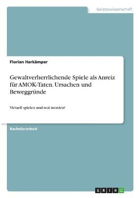 Gewaltverherrlichende Spiele als Anreiz fÃ¼r AMOK-Taten. Ursachen und BeweggrÃ¼nde - Florian HarkÃ¤mper