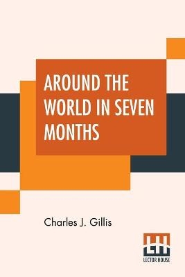 Around The World In Seven Months - Charles J Gillis