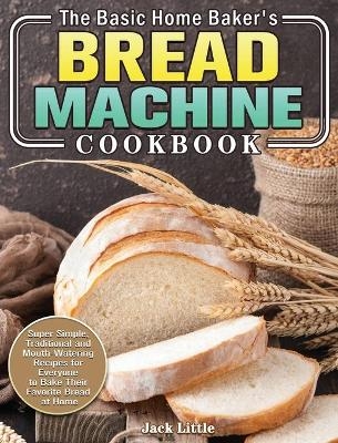 The Basic Home Baker's Bread Machine Cookbook - Jack Little