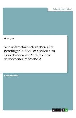 Wie unterschiedlich erleben und bewÃ¤ltigen Kinder im Vergleich zu Erwachsenen den Verlust eines verstorbenen Menschen? -  Anonymous