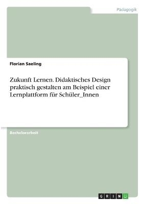 Zukunft Lernen. Didaktisches Design praktisch gestalten am Beispiel einer Lernplattform fÃ¼r SchÃ¼ler_Innen - Florian Saeling