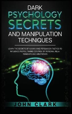 Dark Psychology Secrets and Manipulation Techniques - John Clark