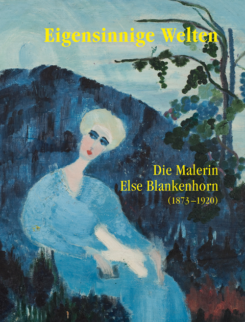 Eigensinnige Welten - Die Malerin Else Blankenhorn (1873-1920) - Ingrid von Beyme, Sabine Hohnholz, Sabine Kuehnle, Fréderik Letellier, Jan Merk, Doris Noell-Rumpeltes, Thomas Röske