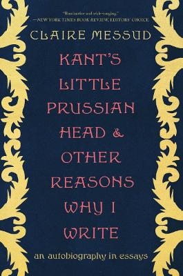 Kant's Little Prussian Head and Other Reasons Why I Write - Claire Messud