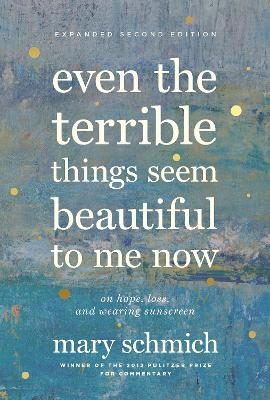 Even the Terrible Things Seem Beautiful to Me Now - Mary Schmich