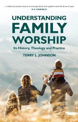 Understanding Family Worship - Terry L. Johnson