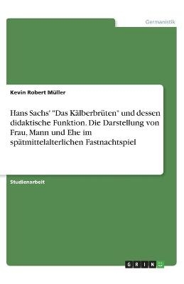 Hans Sachs' "Das KÃ¤lberbrÃ¼ten" und dessen didaktische Funktion. Die Darstellung von Frau, Mann und Ehe im spÃ¤tmittelalterlichen Fastnachtspiel - Kevin Robert MÃ¼ller