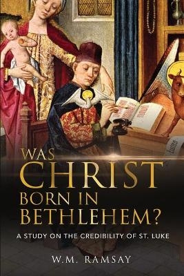 Was Christ Born in Bethlehem? A Study on the Credibility of St. Luke - W M Ramsay