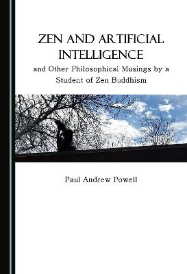 Zen and Artificial Intelligence, and Other Philosophical Musings by a Student of Zen Buddhism - Paul Andrew Powell