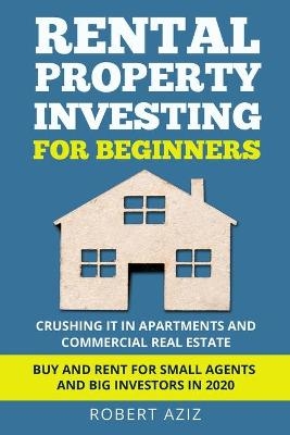 RENTAL PROPERTY INVESTING FOR BEGINNERS Crushing it in Apartments and Commercial Real Estate. Buy and Rent for Small Agents and Big Investors in 2020 - Robert Aziz