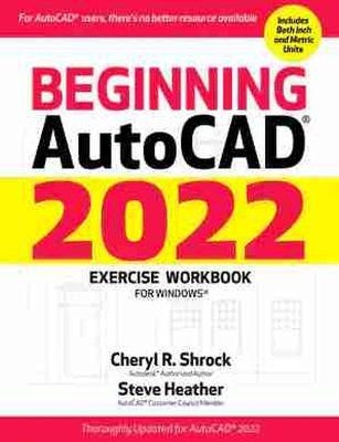 Beginning AutoCAD® 2022 Exercise Workbook - Cheryl Shrock, Steve Heather