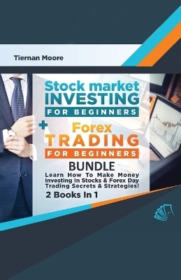 Stock Market Investing For Beginners & Forex Trading For Beginners Bundle ! Learn How To Make Money Investing In Stocks & Forex Day Trading Secrets & Strategies - 2 Books in 1! - Tiernan Moore