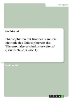 Philosophieren mit Kindern. Kann die Methode des Philosophierens das WissenschaftsverstÃ¤ndnis erweitern? (Grundschule, Klasse 1) - Lisa Scherbel