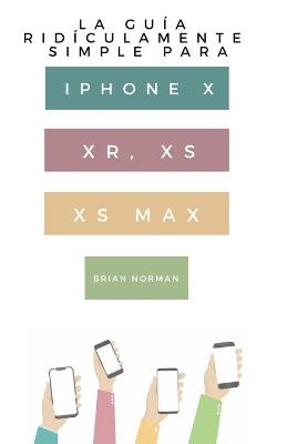 La Guía Ridículamente Simple Para Iphone X, XR, XS, XS Y Max - Brian Norman