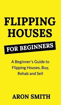 Flipping Houses for Beginners - Aron Smith