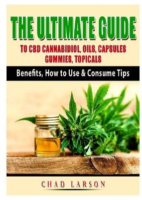 The Ultimate Guide to CBD Cannabidiol, Oils, Capsules, Gummies, Topicals - Chad Larson